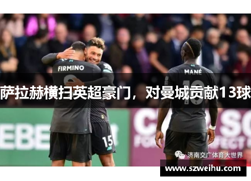 萨拉赫横扫英超豪门，对曼城贡献13球