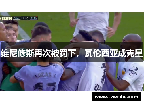 维尼修斯再次被罚下，瓦伦西亚成克星