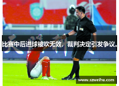 比赛中后进球被吹无效，裁判决定引发争议。